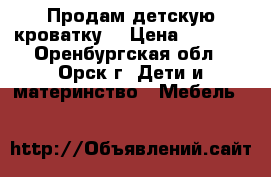 Продам детскую кроватку  › Цена ­ 1 000 - Оренбургская обл., Орск г. Дети и материнство » Мебель   